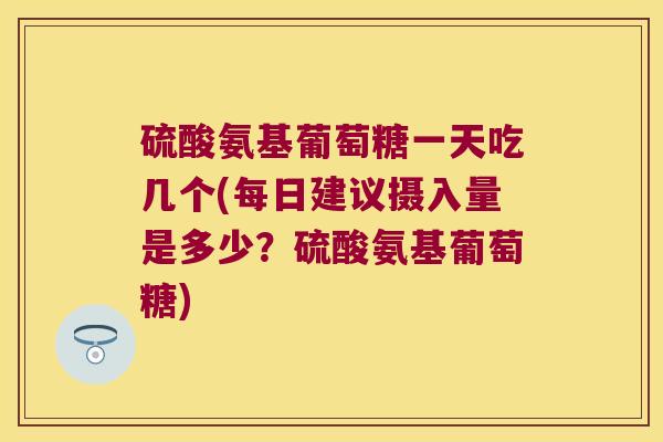硫酸氨基葡萄糖一天吃几个(每日建议摄入量是多少？硫酸氨基葡萄糖)
