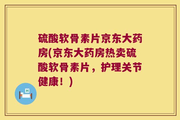 硫酸软骨素片京东大药房(京东大药房热卖硫酸软骨素片,护理关节健康!) 硫酸软骨素片京东大药房(京东大药房热卖硫酸软骨素片,护理关节健康!)