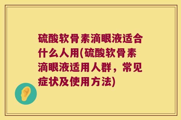 硫酸软骨素滴眼液适合什么人用(硫酸软骨素滴眼液适用人群,常见症状及使用方法) 硫酸软骨素滴眼液适合什么人用(硫酸软骨素滴眼液适用人群,常见症状及使用方法)