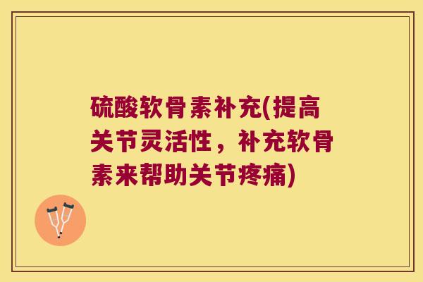 硫酸软骨素补充(提高关节灵活性,补充软骨素来帮助关节) 硫酸软骨素补充(提高关节灵活性,补充软骨素来帮助关节)