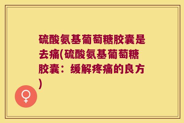 硫酸氨基葡萄糖胶囊是去痛(硫酸氨基葡萄糖胶囊:缓解的良方) 硫酸氨基葡萄糖胶囊是去痛(硫酸氨基葡萄糖胶囊:缓解的良方)