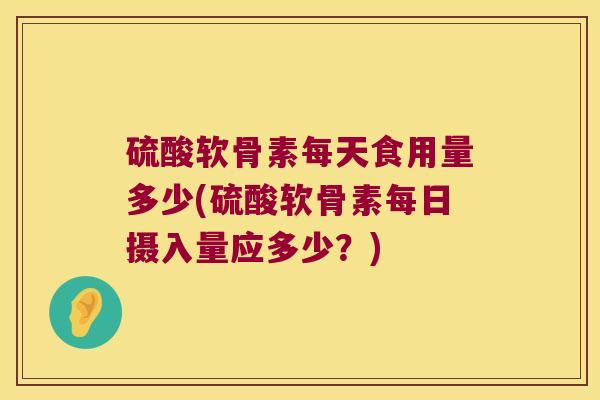 硫酸软骨素每天食用量多少(硫酸软骨素每日摄入量应多少?) 硫酸软骨素每天食用量多少(硫酸软骨素每日摄入量应多少?)