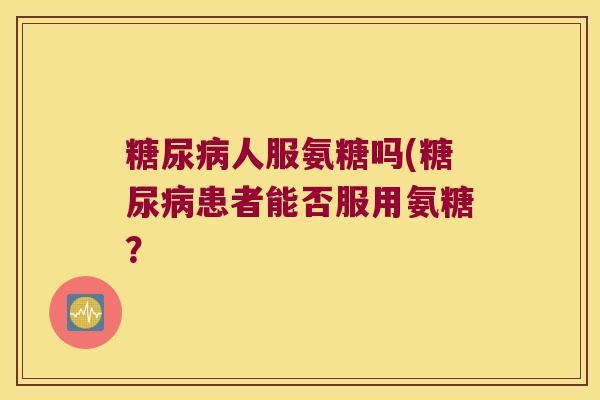 人服氨糖吗(患者能否服用氨糖? 人服氨糖吗(患者能否服用氨糖?