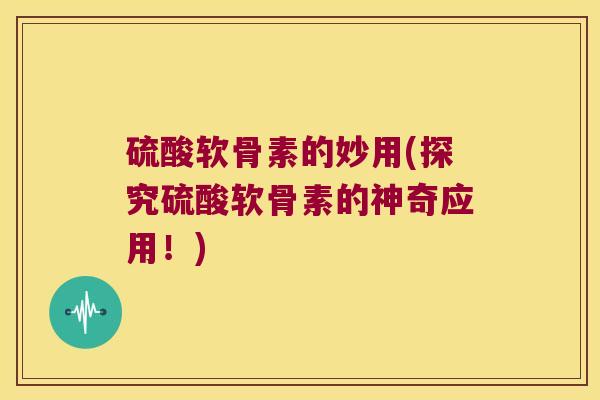 硫酸软骨素的妙用(探究硫酸软骨素的神奇应用！)