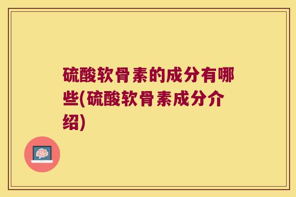 硫酸软骨素的成分有哪些(硫酸软骨素成分介绍) 硫酸软骨素的成分有哪些(硫酸软骨素成分介绍)