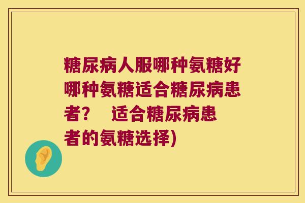 人服哪种氨糖好哪种氨糖适合患者？  适合患者的氨糖选择)