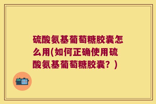 硫酸氨基葡萄糖胶囊怎么用(如何正确使用硫酸氨基葡萄糖胶囊？)