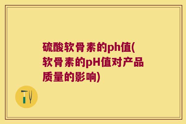 硫酸软骨素的ph值(软骨素的pH值对产品质量的影响) 硫酸软骨素的ph值(软骨素的pH值对产品质量的影响)