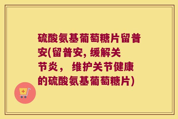 硫酸氨基葡萄糖片留普安(留普安, 缓解， 维护关节健康的硫酸氨基葡萄糖片)