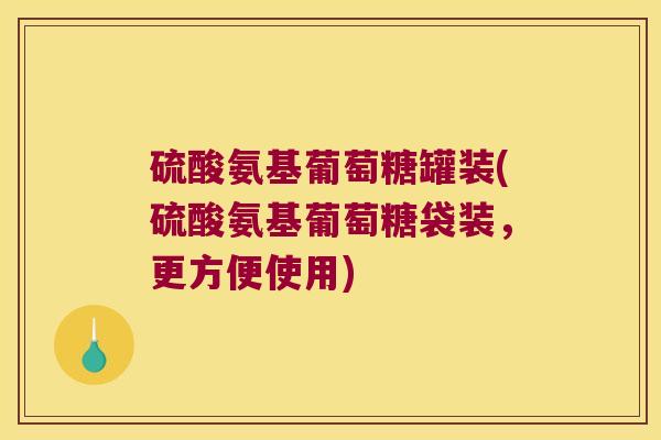 硫酸氨基葡萄糖罐装(硫酸氨基葡萄糖袋装,更方便使用) 硫酸氨基葡萄糖罐装(硫酸氨基葡萄糖袋装,更方便使用)