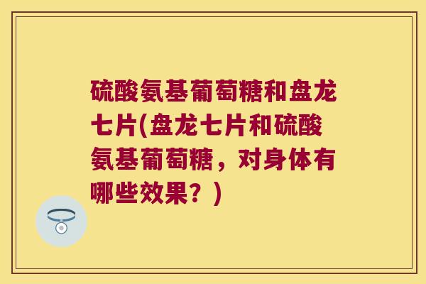 硫酸氨基葡萄糖和盘龙七片(盘龙七片和硫酸氨基葡萄糖,对身体有哪些效果?) 硫酸氨基葡萄糖和盘龙七片(盘龙七片和硫酸氨基葡萄糖,对身体有哪些效果?)
