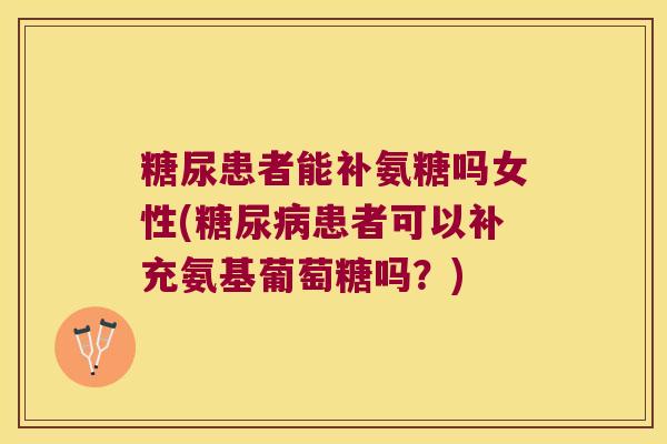 糖尿患者能补氨糖吗女性(患者可以补充氨基葡萄糖吗？)
