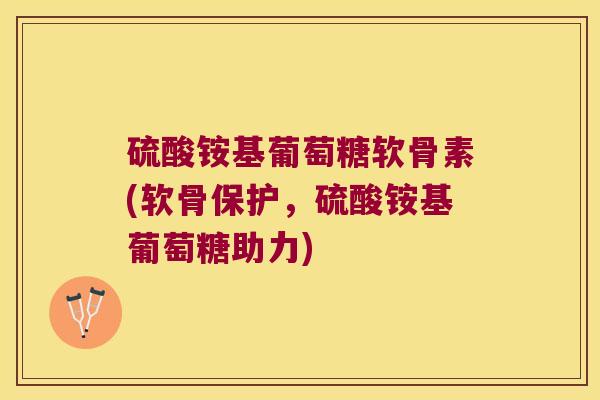 硫酸铵基葡萄糖软骨素(软骨保护,硫酸铵基葡萄糖助力) 硫酸铵基葡萄糖软骨素(软骨保护,硫酸铵基葡萄糖助力)
