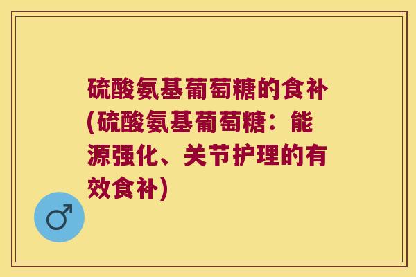 硫酸氨基葡萄糖的食补(硫酸氨基葡萄糖:能源强化、关节护理的有效食补) 硫酸氨基葡萄糖的食补(硫酸氨基葡萄糖:能源强化、关节护理的有效食补)