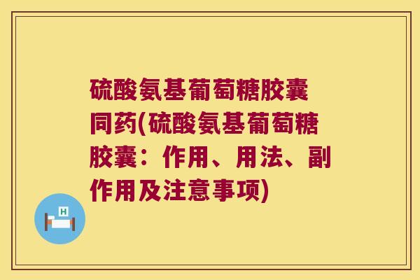 硫酸氨基葡萄糖胶囊 同药(硫酸氨基葡萄糖胶囊：作用、用法、副作用及注意事项)