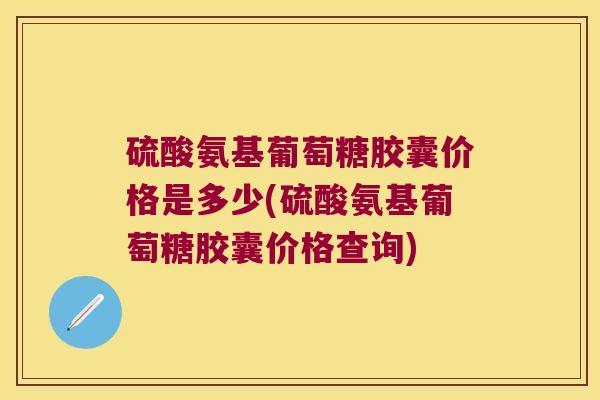硫酸氨基葡萄糖胶囊价格是多少(硫酸氨基葡萄糖胶囊价格查询)