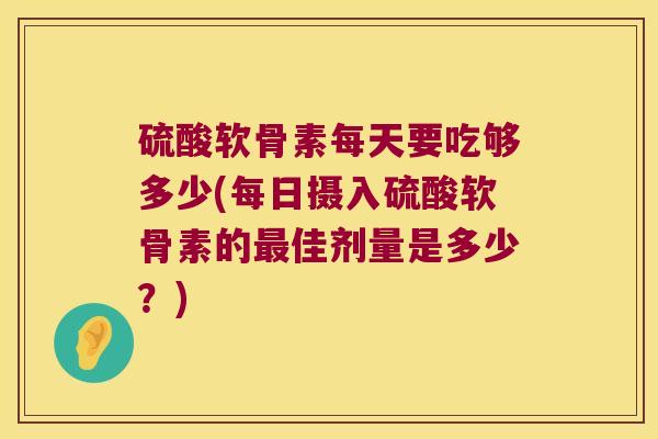 硫酸软骨素每天要吃够多少(每日摄入硫酸软骨素的佳剂量是多少？)