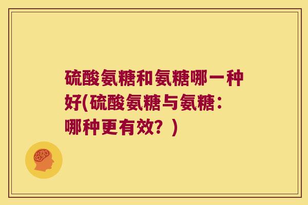 硫酸氨糖和氨糖哪一种好(硫酸氨糖与氨糖:哪种更有效?) 硫酸氨糖和氨糖哪一种好(硫酸氨糖与氨糖:哪种更有效?)