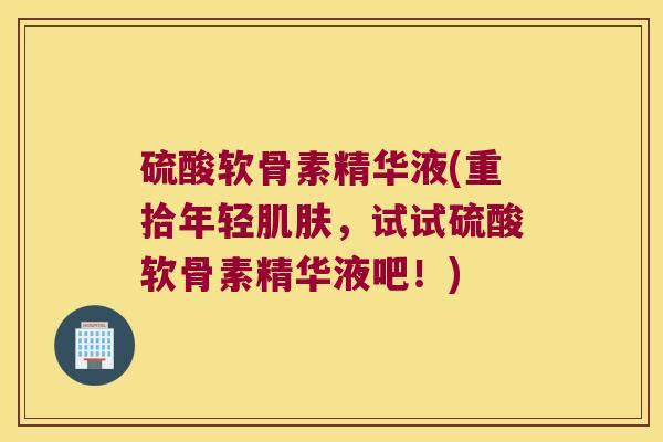 硫酸软骨素精华液(重拾年轻,试试硫酸软骨素精华液吧!) 硫酸软骨素精华液(重拾年轻,试试硫酸软骨素精华液吧!)