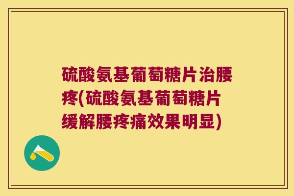 硫酸氨基葡萄糖片腰疼(硫酸氨基葡萄糖片缓解腰效果明显) 硫酸氨基葡萄糖片腰疼(硫酸氨基葡萄糖片缓解腰效果明显)