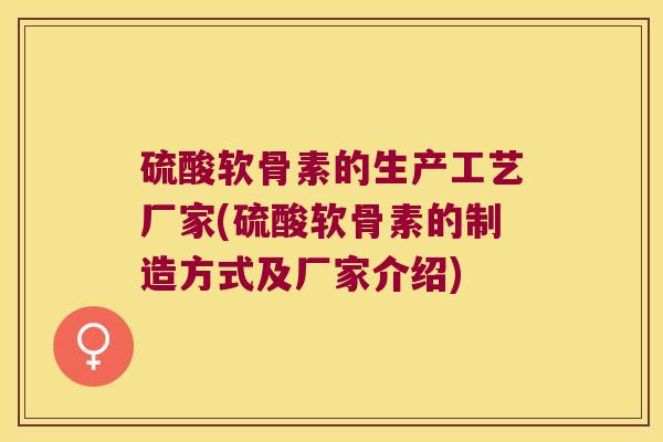 硫酸软骨素的生产工艺厂家(硫酸软骨素的制造方式及厂家介绍) 硫酸软骨素的生产工艺厂家(硫酸软骨素的制造方式及厂家介绍)