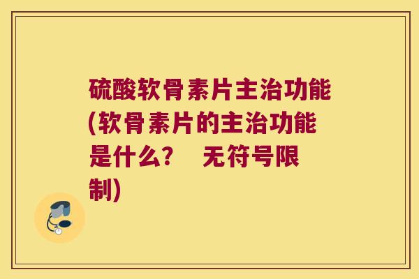 硫酸软骨素片主功能(软骨素片的主功能是什么? 无符号限制) 硫酸软骨素片主功能(软骨素片的主功能是什么? 无符号限制)