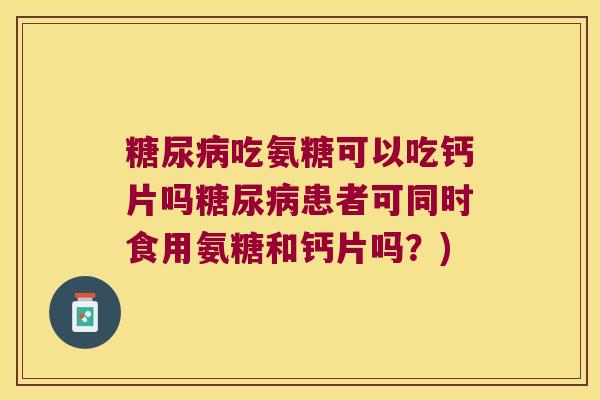 吃氨糖可以吃钙片吗患者可同时食用氨糖和钙片吗?) 吃氨糖可以吃钙片吗患者可同时食用氨糖和钙片吗?)