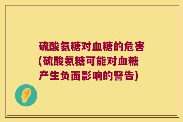 硫酸氨糖对的危害(硫酸氨糖可能对产生负面影响的警告) 硫酸氨糖对的危害(硫酸氨糖可能对产生负面影响的警告)