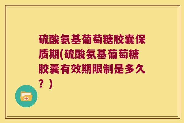 硫酸氨基葡萄糖胶囊保质期(硫酸氨基葡萄糖胶囊有效期限制是多久?) 硫酸氨基葡萄糖胶囊保质期(硫酸氨基葡萄糖胶囊有效期限制是多久?)