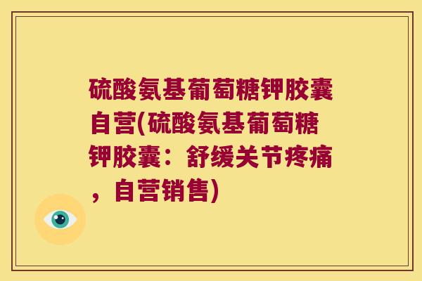 硫酸氨基葡萄糖钾胶囊自营(硫酸氨基葡萄糖钾胶囊:舒缓关节,自营销售) 硫酸氨基葡萄糖钾胶囊自营(硫酸氨基葡萄糖钾胶囊:舒缓关节,自营销售)
