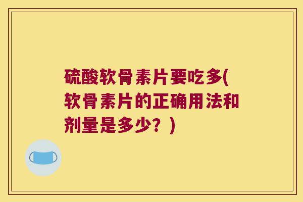 硫酸软骨素片要吃多(软骨素片的正确用法和剂量是多少?) 硫酸软骨素片要吃多(软骨素片的正确用法和剂量是多少?)
