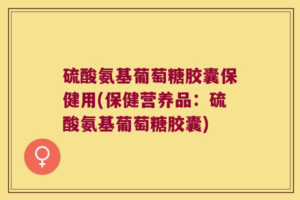 硫酸氨基葡萄糖胶囊保健用(保健营养品:硫酸氨基葡萄糖胶囊) 硫酸氨基葡萄糖胶囊保健用(保健营养品:硫酸氨基葡萄糖胶囊)