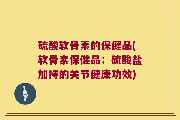 硫酸软骨素的保健品(软骨素保健品：硫酸盐加持的关节健康功效)