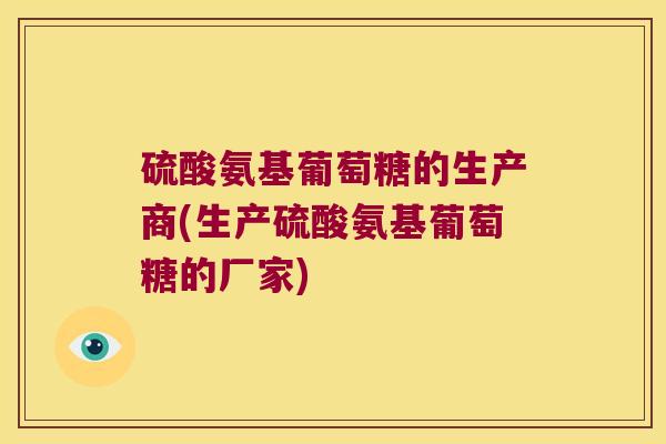 硫酸氨基葡萄糖的生产商(生产硫酸氨基葡萄糖的厂家) 硫酸氨基葡萄糖的生产商(生产硫酸氨基葡萄糖的厂家)