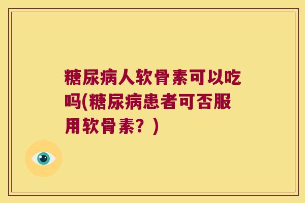 人软骨素可以吃吗(患者可否服用软骨素?) 人软骨素可以吃吗(患者可否服用软骨素?)