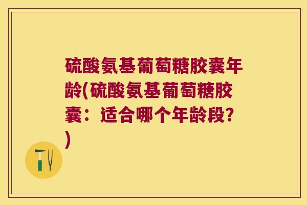 硫酸氨基葡萄糖胶囊年龄(硫酸氨基葡萄糖胶囊：适合哪个年龄段？)