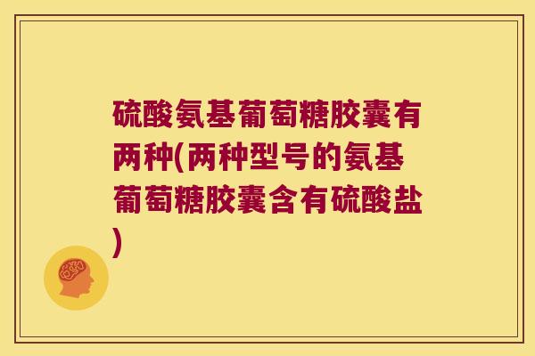 硫酸氨基葡萄糖胶囊有两种(两种型号的氨基葡萄糖胶囊含有硫酸盐)
