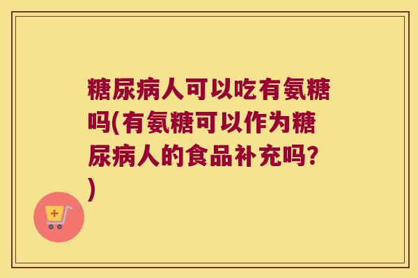 人可以吃有氨糖吗(有氨糖可以作为人的食品补充吗?) 人可以吃有氨糖吗(有氨糖可以作为人的食品补充吗?)