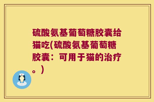 硫酸氨基葡萄糖胶囊给猫吃(硫酸氨基葡萄糖胶囊：可用于猫的。)