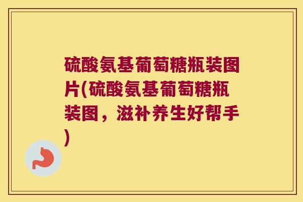 硫酸氨基葡萄糖瓶装图片(硫酸氨基葡萄糖瓶装图,滋补养生好帮手) 硫酸氨基葡萄糖瓶装图片(硫酸氨基葡萄糖瓶装图,滋补养生好帮手)