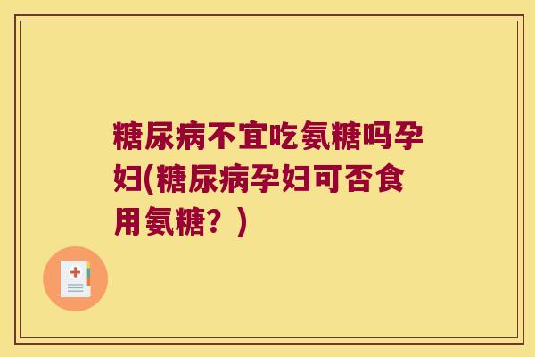 不宜吃氨糖吗孕妇(孕妇可否食用氨糖?) 不宜吃氨糖吗孕妇(孕妇可否食用氨糖?)