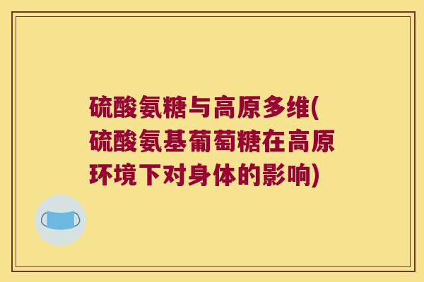 硫酸氨糖与高原多维(硫酸氨基葡萄糖在高原环境下对身体的影响) 硫酸氨糖与高原多维(硫酸氨基葡萄糖在高原环境下对身体的影响)