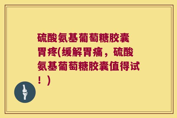 硫酸氨基葡萄糖胶囊 胃疼(缓解胃痛，硫酸氨基葡萄糖胶囊值得试！)