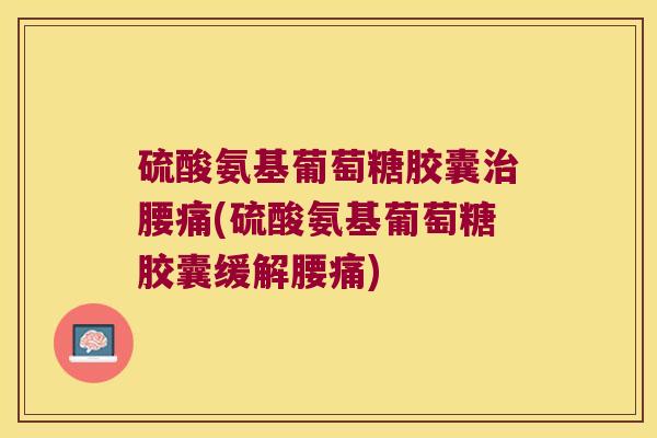 硫酸氨基葡萄糖胶囊腰痛(硫酸氨基葡萄糖胶囊缓解腰痛)