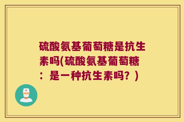 硫酸氨基葡萄糖是抗生素吗(硫酸氨基葡萄糖:是一种抗生素吗?) 硫酸氨基葡萄糖是抗生素吗(硫酸氨基葡萄糖:是一种抗生素吗?)
