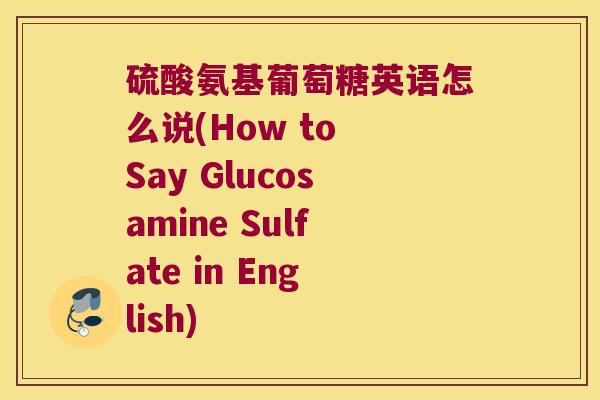 硫酸氨基葡萄糖英语怎么说(How to Say Glucosamine Sulfate in English) 硫酸氨基葡萄糖英语怎么说(How to Say Glucosamine Sulfate in English)