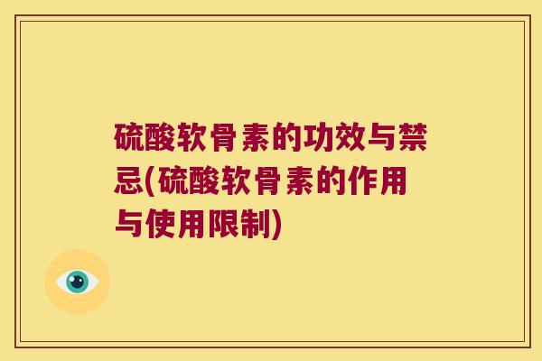 硫酸软骨素的功效与禁忌(硫酸软骨素的作用与使用限制) 硫酸软骨素的功效与禁忌(硫酸软骨素的作用与使用限制)