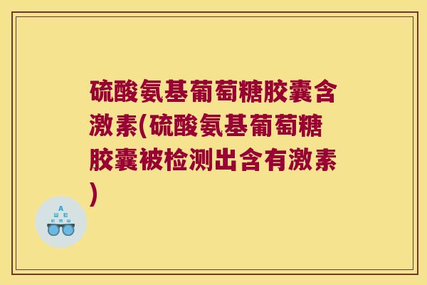 硫酸氨基葡萄糖胶囊含激素(硫酸氨基葡萄糖胶囊被检测出含有激素)