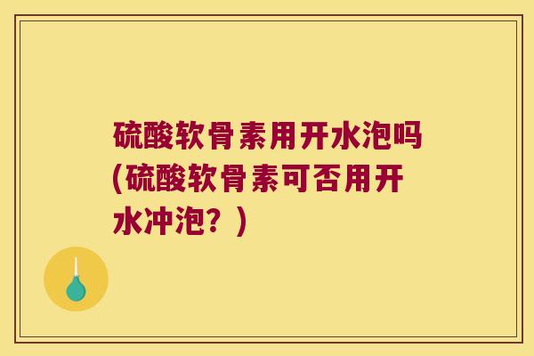 硫酸软骨素用开水泡吗(硫酸软骨素可否用开水冲泡?) 硫酸软骨素用开水泡吗(硫酸软骨素可否用开水冲泡?)
