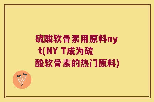 硫酸软骨素用原料ny t(NY T成为硫酸软骨素的热门原料) 硫酸软骨素用原料ny t(NY T成为硫酸软骨素的热门原料)